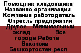 Помощник кладовщика › Название организации ­ Компания-работодатель › Отрасль предприятия ­ Другое › Минимальный оклад ­ 19 000 - Все города Работа » Вакансии   . Башкортостан респ.,Баймакский р-н